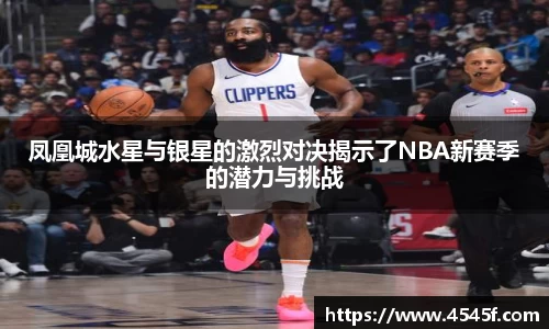 凤凰城水星与银星的激烈对决揭示了NBA新赛季的潜力与挑战